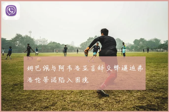 姆巴佩与阿韦洛亚言辞交锋逼迫弗洛伦蒂诺陷入困境