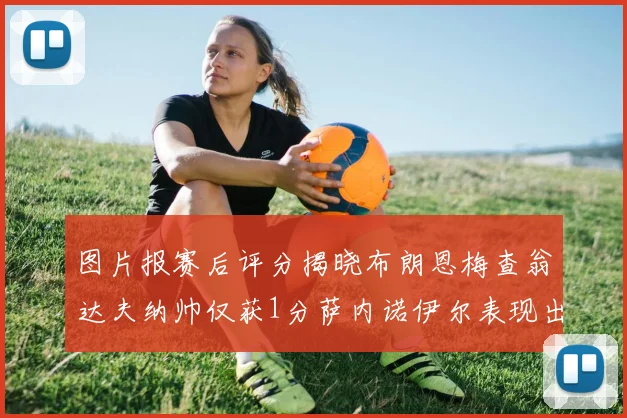 图片报赛后评分揭晓布朗恩梅查翁达夫纳帅仅获1分萨内诺伊尔表现出色获3分