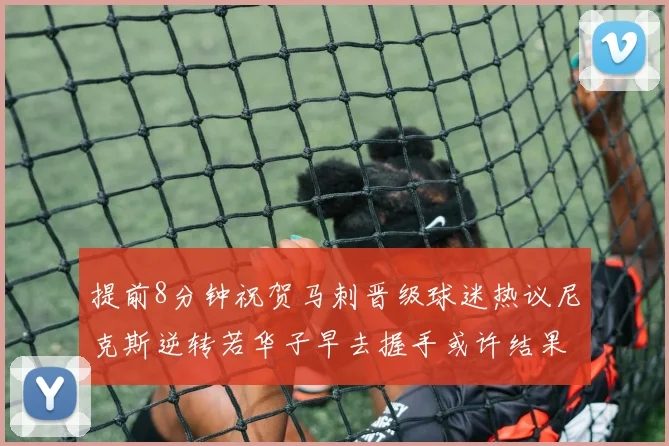 提前8分钟祝贺马刺晋级球迷热议尼克斯逆转若华子早去握手或许结果不同