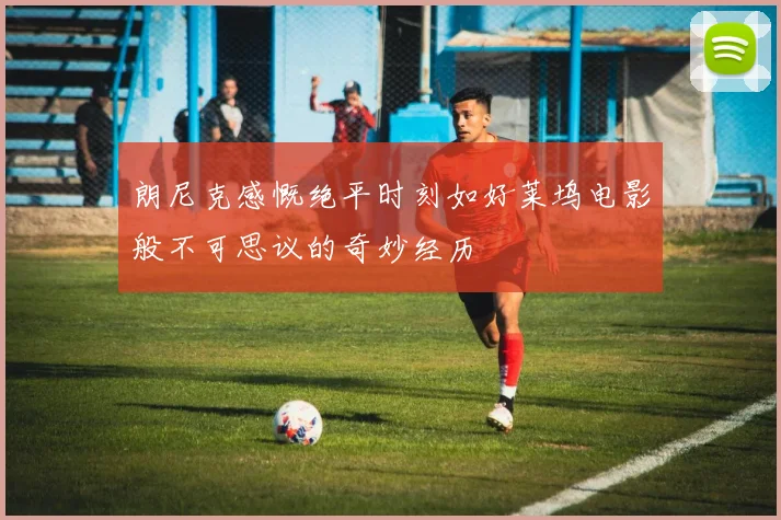 朗尼克感慨绝平时刻如好莱坞电影般不可思议的奇妙经历