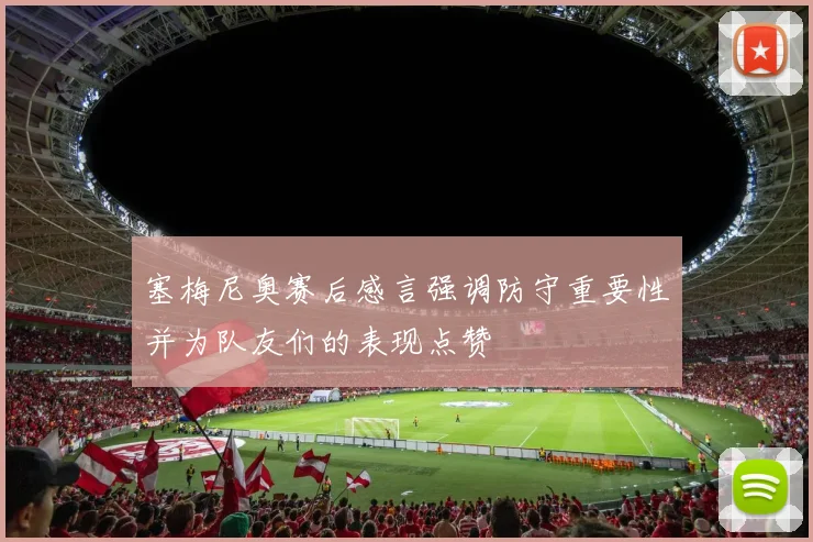 塞梅尼奥赛后感言强调防守重要性并为队友们的表现点赞