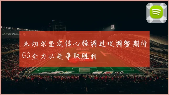 米切尔坚定信心强调进攻调整期待G3全力以赴争取胜利