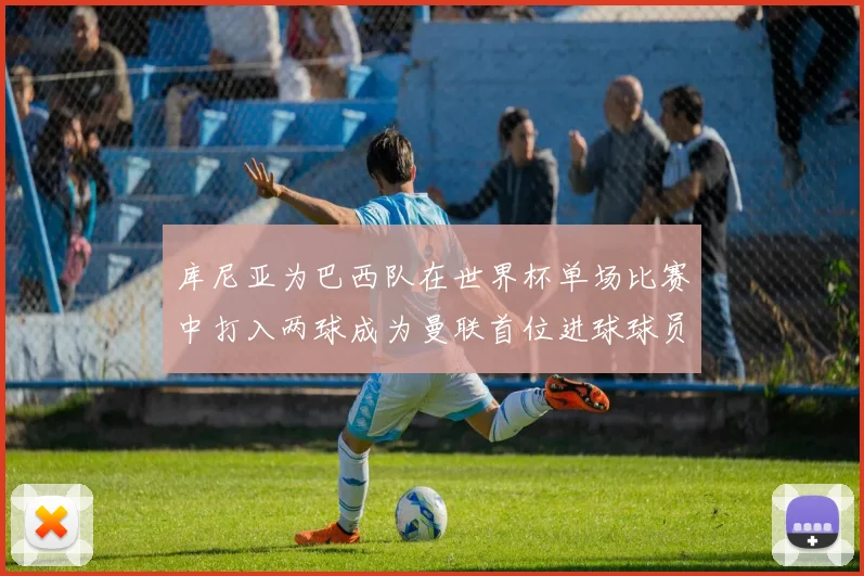 库尼亚为巴西队在世界杯单场比赛中打入两球成为曼联首位进球球员