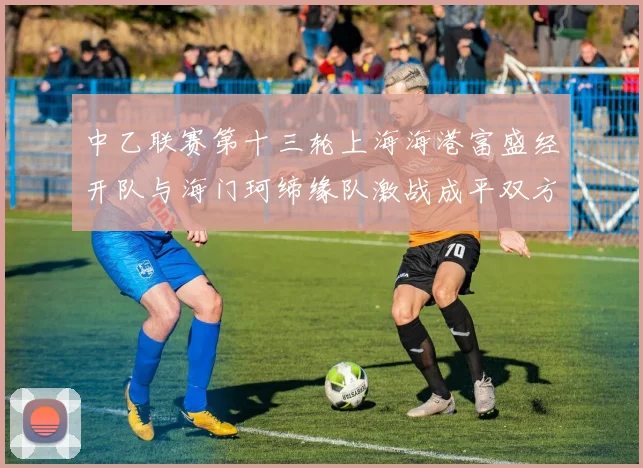 中乙联赛第十三轮上海海港富盛经开队与海门珂缔缘队激战成平双方各取一分