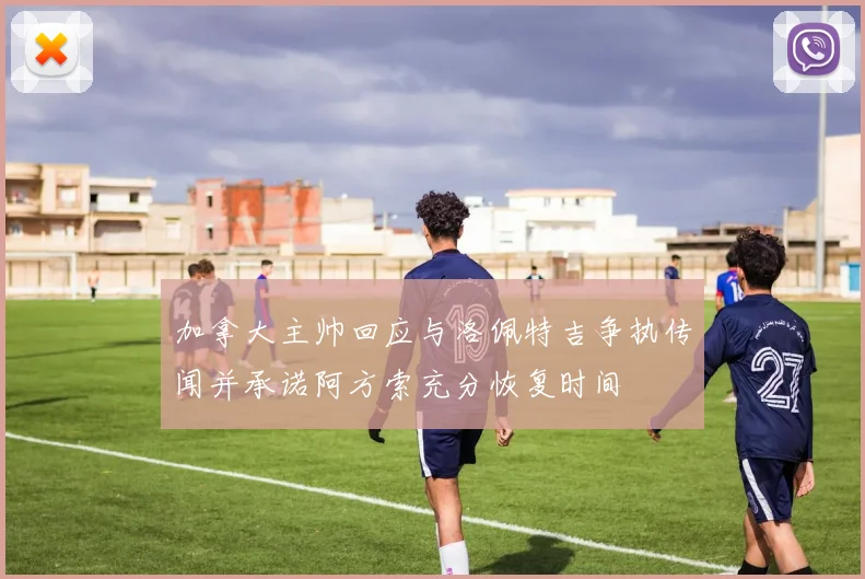 加拿大主帅回应与洛佩特吉争执传闻并承诺阿方索充分恢复时间