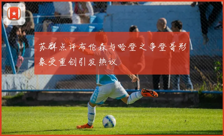 苏群点评布伦森与哈登之争登哥形象受重创引发热议
