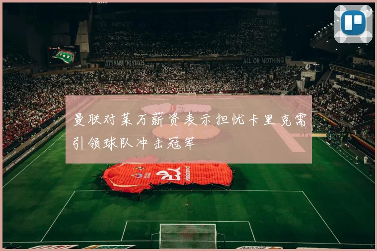 曼联对莱万薪资表示担忧卡里克需引领球队冲击冠军