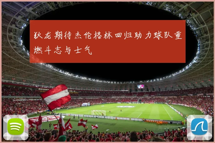 狄龙期待杰伦格林回归助力球队重燃斗志与士气
