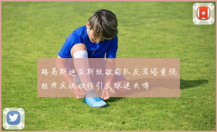 路易斯迪亚斯致敬前队友若塔重现经典庆祝动作引发球迷共鸣