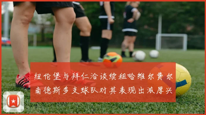 纽伦堡与拜仁洽谈续租哈维尔费尔南德斯多支球队对其表现出浓厚兴趣