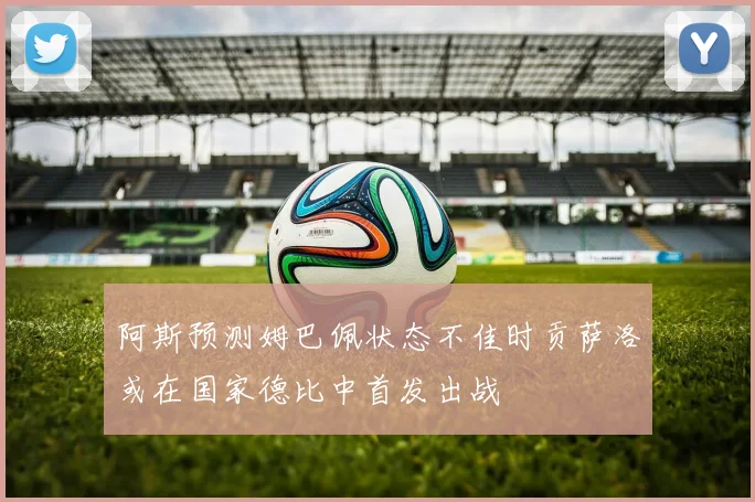 阿斯预测姆巴佩状态不佳时贡萨洛或在国家德比中首发出战