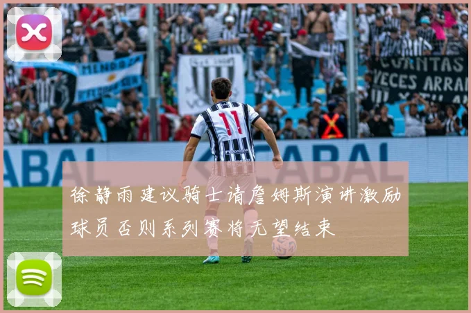 徐静雨建议骑士请詹姆斯演讲激励球员否则系列赛将无望结束