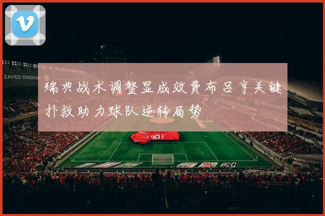 瑞典战术调整显成效费布吕亨关键扑救助力球队逆转局势
