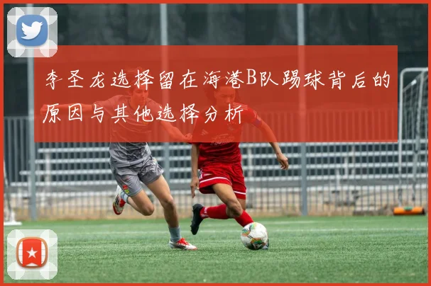 李圣龙选择留在海港B队踢球背后的原因与其他选择分析