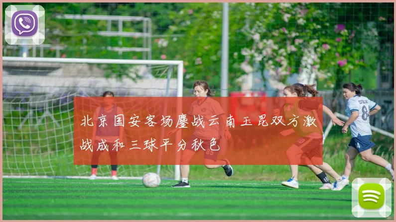 北京国安客场鏖战云南玉昆双方激战成和三球平分秋色