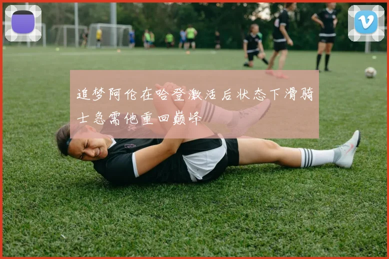 追梦阿伦在哈登激活后状态下滑骑士急需他重回巅峰