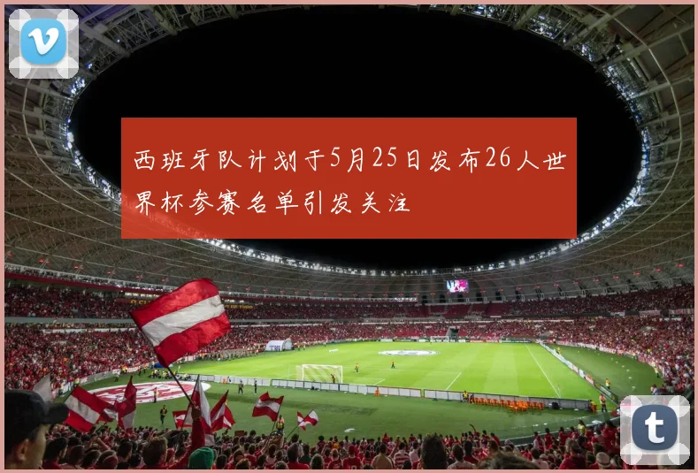 西班牙队计划于5月25日发布26人世界杯参赛名单引发关注