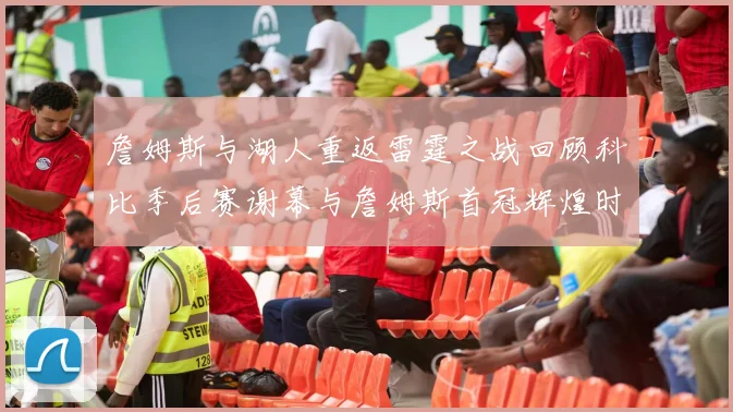 詹姆斯与湖人重返雷霆之战回顾科比季后赛谢幕与詹姆斯首冠辉煌时刻