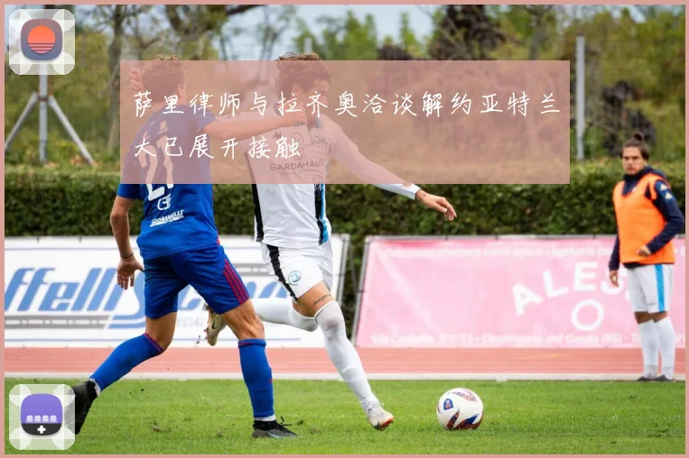 萨里律师与拉齐奥洽谈解约亚特兰大已展开接触