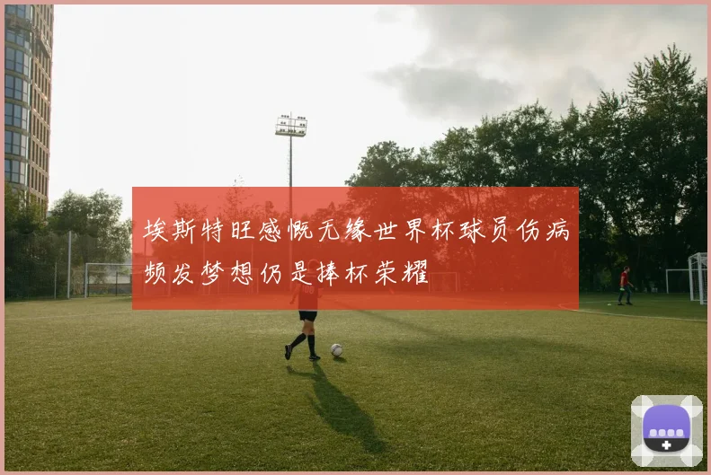 埃斯特旺感慨无缘世界杯球员伤病频发梦想仍是捧杯荣耀