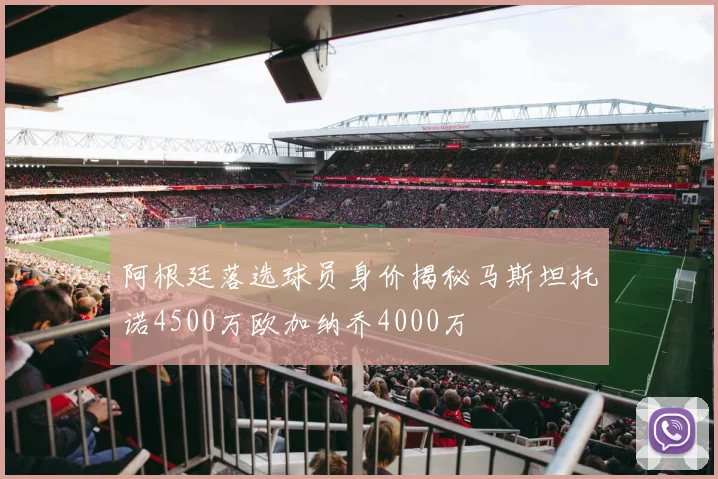 阿根廷落选球员身价揭秘马斯坦托诺4500万欧加纳乔4000万