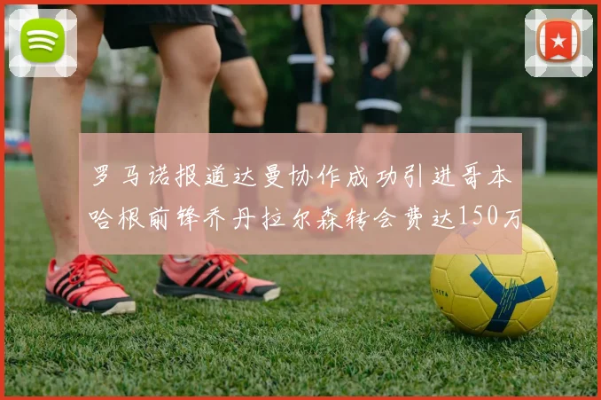 罗马诺报道达曼协作成功引进哥本哈根前锋乔丹拉尔森转会费达150万美元