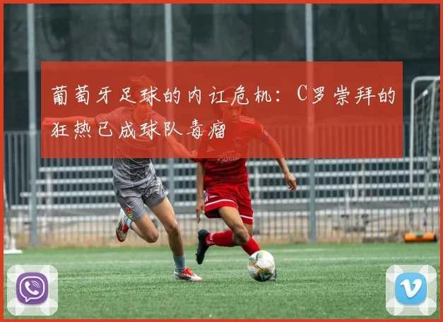 葡萄牙足球的内讧危机：C罗崇拜的狂热已成球队毒瘤