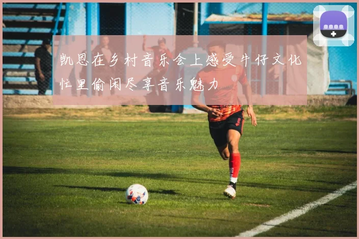 凯恩在乡村音乐会上感受牛仔文化忙里偷闲尽享音乐魅力