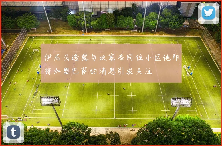 伊尼戈透露与坎塞洛同住小区他即将加盟巴萨的消息引发关注