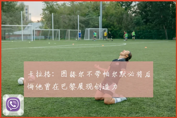 卡拉格：图赫尔不带帕尔默必将后悔他曾在巴黎展现创造力